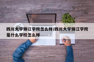 四川大学锦讧学院怎么样/四川大学锦江学院是什么学校怎么样