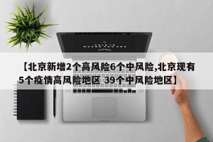 【北京新增2个高风险6个中风险,北京现有5个疫情高风险地区 39个中风险地区】