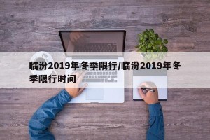 临汾2019年冬季限行/临汾2019年冬季限行时间