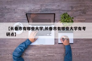 【长春市有哪些大学,长春市有哪些大学有考研点】