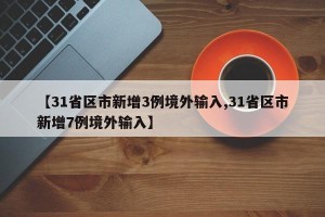 【31省区市新增3例境外输入,31省区市新增7例境外输入】
