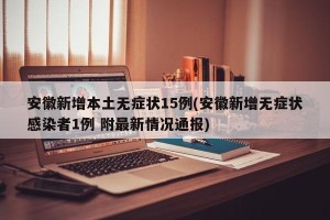 安徽新增本土无症状15例(安徽新增无症状感染者1例 附最新情况通报)