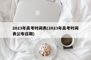 2023年高考时间表(2023年高考时间表公布日期)