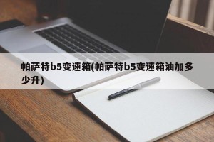 帕萨特b5变速箱(帕萨特b5变速箱油加多少升)