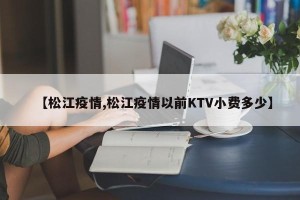 【松江疫情,松江疫情以前KTV小费多少】