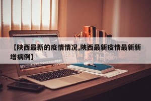 【陕西最新的疫情情况,陕西最新疫情最新新增病例】