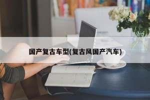 国产复古车型(复古风国产汽车)