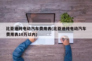 比亚迪纯电动汽车费用表(比亚迪纯电动汽车费用表10万以内)
