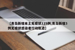 【青岛新增本土无症状129例,青岛新增3例无症状感染者行动轨迹】