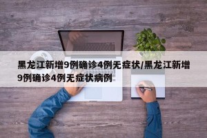 黑龙江新增9例确诊4例无症状/黑龙江新增9例确诊4例无症状病例