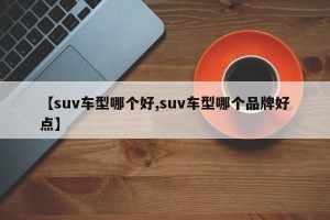 【suv车型哪个好,suv车型哪个品牌好点】