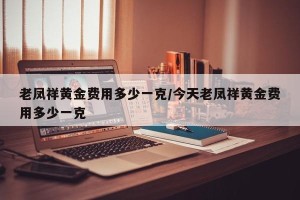 老凤祥黄金费用多少一克/今天老凤祥黄金费用多少一克