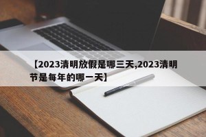 【2023清明放假是哪三天,2023清明节是每年的哪一天】