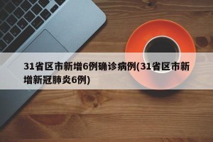 31省区市新增6例确诊病例(31省区市新增新冠肺炎6例)