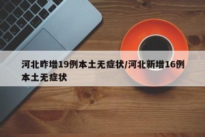 河北昨增19例本土无症状/河北新增16例本土无症状