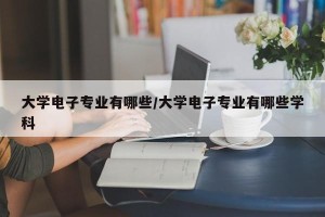 大学电子专业有哪些/大学电子专业有哪些学科