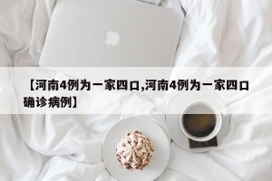 【河南4例为一家四口,河南4例为一家四口确诊病例】
