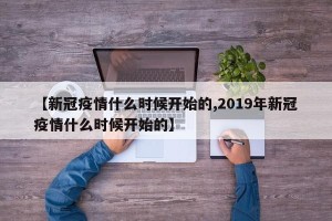 【新冠疫情什么时候开始的,2019年新冠疫情什么时候开始的】