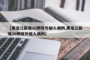 【黑龙江新增16例境外输入病例,黑龙江新增20例境外输入病例】
