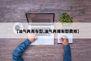 【油气两用车型,油气两用车型费用】