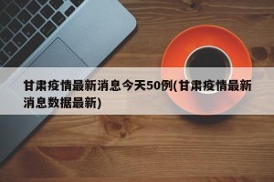甘肃疫情最新消息今天50例(甘肃疫情最新消息数据最新)
