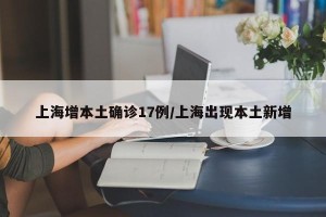 上海增本土确诊17例/上海出现本土新增