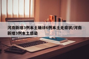 河南新增3例本土确诊6例本土无症状/河南新增3例本土感染