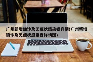 广州新增确诊及无症状感染者详情(广州新增确诊及无症状感染者详情图)