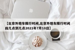 【北京外地车限行时间,北京外地车限行时间段几点到几点2021年7月18日】