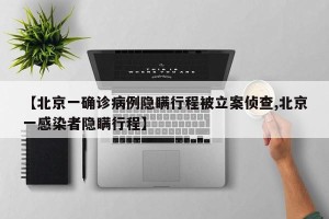 【北京一确诊病例隐瞒行程被立案侦查,北京一感染者隐瞒行程】