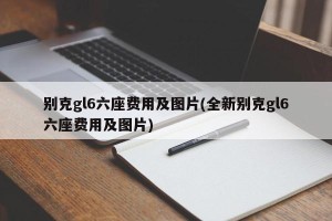 别克gl6六座费用及图片(全新别克gl6六座费用及图片)