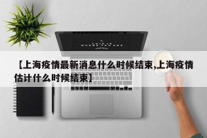 【上海疫情最新消息什么时候结束,上海疫情估计什么时候结束】
