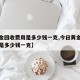 【黄金回收费用是多少钱一克,今日黄金回收费用是多少钱一克】