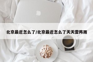 北京最近怎么了/北京最近怎么了天天雷阵雨