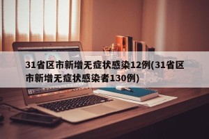 31省区市新增无症状感染12例(31省区市新增无症状感染者130例)