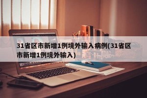 31省区市新增1例境外输入病例(31省区市新增1例境外输入)