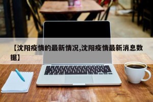 【沈阳疫情的最新情况,沈阳疫情最新消息数据】