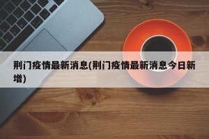 荆门疫情最新消息(荆门疫情最新消息今日新增)