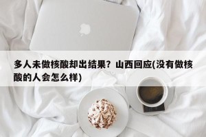 多人未做核酸却出结果？山西回应(没有做核酸的人会怎么样)