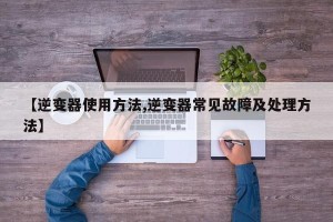 【逆变器使用方法,逆变器常见故障及处理方法】