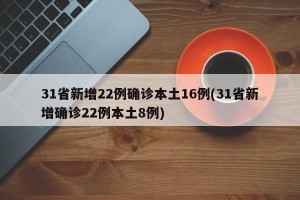 31省新增22例确诊本土16例(31省新增确诊22例本土8例)