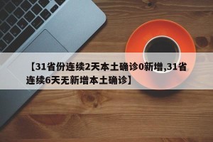 【31省份连续2天本土确诊0新增,31省连续6天无新增本土确诊】