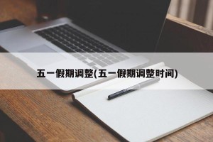 五一假期调整(五一假期调整时间)