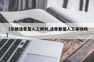 【车辆违章是人工辨别,违章都是人工审核吗】
