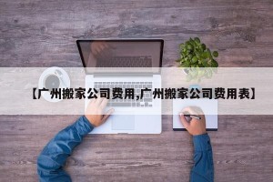 【广州搬家公司费用,广州搬家公司费用表】