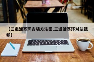【三道活塞环安装方法图,三道活塞环对法视频】