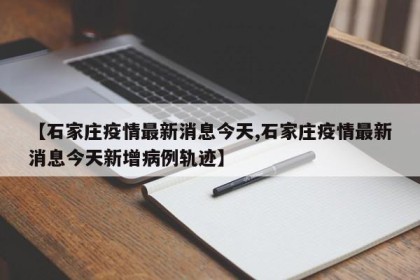 【石家庄疫情最新消息今天,石家庄疫情最新消息今天新增病例轨迹】