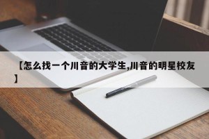 【怎么找一个川音的大学生,川音的明星校友】