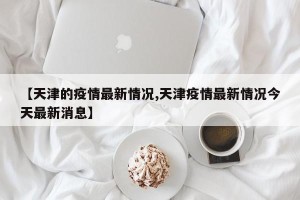 【天津的疫情最新情况,天津疫情最新情况今天最新消息】