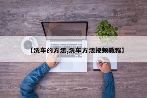 【洗车的方法,洗车方法视频教程】